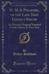 H. M. S. Pinafore, or the Lass That Loved a Sailor: An Entirely Original Nautical Comic Opera, in Two Acts (Classic Reprint)