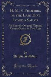 H. M. S. Pinafore, or the Lass That Loved a Sailor: An Entirely Original Nautical Comic Opera, in Two Acts (Classic Reprint)