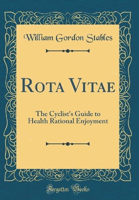 Rota Vitae: The Cyclist's Guide to Health Rational Enjoyment (Classic Reprint)