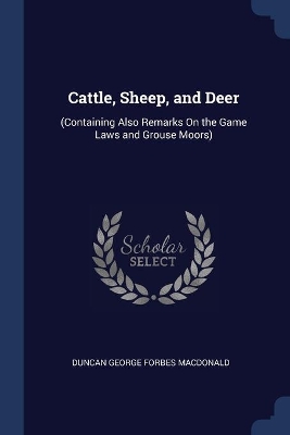 Cattle, Sheep, and Deer: (Containing Also Remarks On the Game Laws and Grouse Moors)