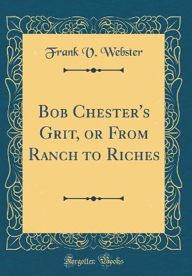 Bob Chester's Grit, or From Ranch to Riches (Classic Reprint)