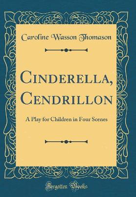 Cinderella, Cendrillon: A Play for Children in Four Scenes (Classic Reprint)