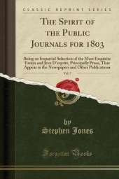 The Spirit of the Public Journals for 1803, Vol. 7: Being an Impartial Selection of the Most Exquisite Essays and Jeux D'esprits, Principally Prose, That Appear in the Newspapers and Other Publications (Classic Reprint)