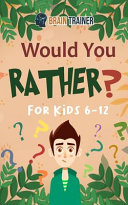 Would You Rather For Kids 6-12: Hilarious Questions Of Wild, Funny & Silly Scenarios To Get Your Kids Thinking!