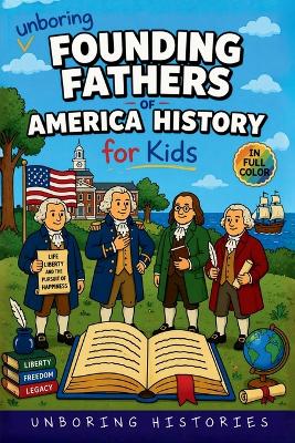 Unboring Founding Fathers of America History for Kids: Funny, Interesting, Concise Guide to the Founding Fathers, America's Beginnings, and Wild True Stories You Won't Believe Are Real