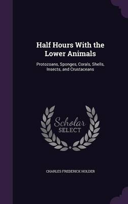 Half Hours with the Lower Animals: Protozoans, Sponges, Corals, Shells, Insects, and Crustaceans