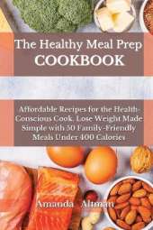 The Healthy Meal Prep Cookbook: Affordable Recipes for the Health-Conscious Cook. Lose Weight Made Simple with 50 Family-Friendly Meals Under 400 Calories