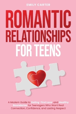Romantic Relationships for Teens: A Modern Guide to Dating, First Love, and Healthy Boundaries for Teenagers Who Want Real Connection, Confidence, and Lasting Respect