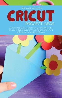 Cricut Project Ideas: An Illustrated Guide to Create Unique and Wonderful Projects. Including Ideas for Cricut maker, Exploire Air 2 for Beginners and Advanced Users