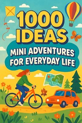 1000 Ideas: Mini Adventures For Everyday Life: Small actions. Big memories.