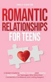 Romantic Relationships for Teens: A Modern Guide to Dating, First Love, and Healthy Boundaries for Teenagers Who Want Real Connection, Confidence, and Lasting Respect