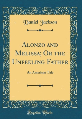 Alonzo and Melissa; Or the Unfeeling Father: An American Tale (Classic Reprint)