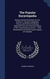 The Popular Encyclopedia: Being a General Dictionary of Arts, Sciences, Literature, Biography, History, and Political Economy, Reprinted from the American Edition of the 'conversations Lexicon' ... with Dissertations on the Rise and Progress of Literature