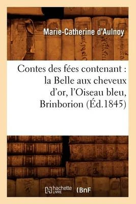 Contes Des Fees Contenant: La Belle Aux Cheveux D'Or, L'Oiseau Bleu, Brinborion (Ed.1845)
