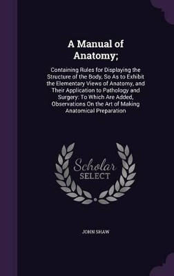 A Manual of Anatomy;: Containing Rules for Displaying the Structure of the Body, So As to Exhibit the Elementary Views of Anatomy, and Their Application to Pathology and Surgery: To Which Are Added, Observations On the Art of Making Anatomical Preparation
