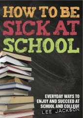 How to be Sick at School - Everyday Ways to Enjoy and Succeed at School and College