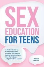 Sex Education for Teens: A Modern Guide to Puberty, Sexuality, Consent, and Healthy Relationships for Teens Who Want Clear, Judgment-Free Answers