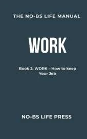 The No-Bs Life Manual: Book 2: WORK -- How To Keep Your Job