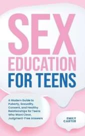 Sex Education for Teens: A Modern Guide to Puberty, Sexuality, Consent, and Healthy Relationships for Teens Who Want Clear, Judgment-Free Answers