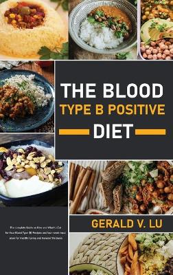 The Blood Type B Positive Diet: The complete Guide on How and What to Eat for Your Blood Type (B) Recipes and four-week meal plain for Healthy Living and General Wellness