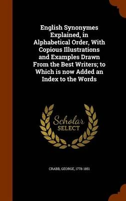 English Synonymes Explained in Alphabetical Order: With Copious Illustrations and Examples Drawn from the Best Writers, to Which Is Now Added an Index to the Words