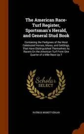 The American Race-Turf Register, Sportsman's Herald, and General Stud Book: Containing the Pedigrees of the Most Celebrated Horses, Mares, and Geldings, That Have Distinguished Themselves as Racers on the American Turf from One Quarter of a Mile Race Up T