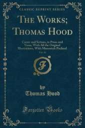 The Works; Thomas Hood, Vol. 10: Comic and Serious, in Prose and Verse, With All the Original Illustrations, With Memorials Prefixed (Classic Reprint)