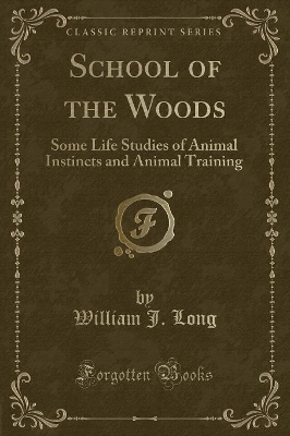 School of the Woods: Some Life Studies of Animal Instincts and Animal Training (Classic Reprint)
