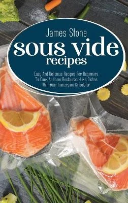 Sous Vide Recipes: Easy And Delicious Recipes For Beginners To Cook At Home Restaurant-Like Dishes With Your Immersion Circulator