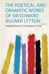 The Poetical and Dramatic Works of Sir Edward Bulwer Lytton