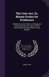 The Coin-ACT, Or, Money Scales for Professors: Intended to Assist Them in Proving and Ascertaining the True State of Their Souls and the Sterling Value of Their Religion