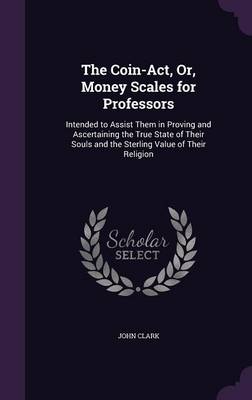 The Coin-ACT, Or, Money Scales for Professors: Intended to Assist Them in Proving and Ascertaining the True State of Their Souls and the Sterling Value of Their Religion