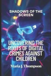 Shadows of the Screen: Uncovering the Roots of Digital Crimes Against Children: The Silent Dangers Lurking Behind Every Click