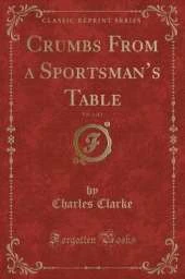 Crumbs From a Sportsmans Table, Vol. 1 of 2 (Classic Reprint)