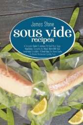 Sous Vide Recipes: A Complete Guide To Achieve Perfect Meat, Eggs, Vegetables, Desserts And Much More With Your Immersion Circulator. A Great Way For Home Cooks To Create Restaurant-Quality Food.
