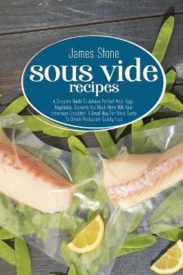 Sous Vide Recipes: A Complete Guide To Achieve Perfect Meat, Eggs, Vegetables, Desserts And Much More With Your Immersion Circulator. A Great Way For Home Cooks To Create Restaurant-Quality Food.