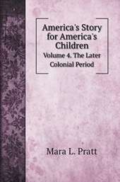 America's Story for America's Children: Volume 4. The Later Colonial Period