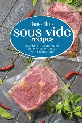 Sous Vide Recipes: Easy And Effortless Everyday Meals For Your Low Temperature Long Time Precision Cooking At Home