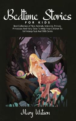 Bedtime Stories for Kids: Best Collection Of Nice Animals, Unicorns, Princes, Princesses And Fairy Tales To Help Your Children To Fall Asleep Fast And With Smile