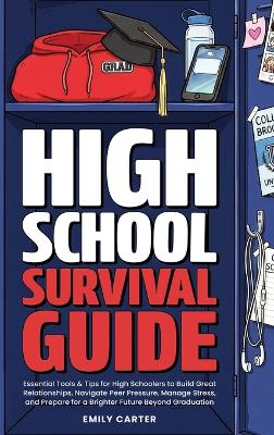 High School Survival Guide: Essential Tools & Tips for High Schoolers to Build Great Relationships, Navigate Peer Pressure, Manage Stress, and Prepare for a Brighter Future Beyond Graduation