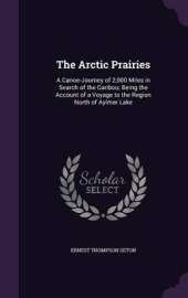 The Arctic Prairies: A Canoe-Journey of 2,000 Miles in Search of the Caribou; Being the Account of a Voyage to the Region North of Aylmer Lake