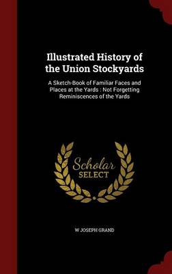Illustrated History of the Union Stockyards: A Sketch-Book of Familiar Faces and Places at the Yards: Not Forgetting Reminiscences of the Yards