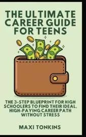 The Ultimate Career Guide For Teens: The 3-Step Blueprint for High Schoolers to Find Their Ideal, High-Paying Career Path Without Stress