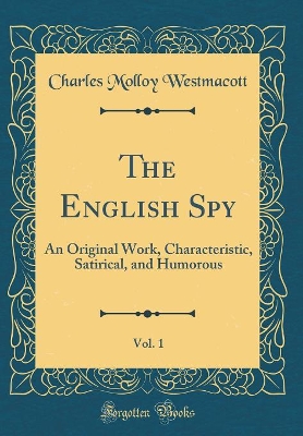 The English Spy, Vol. 1: An Original Work, Characteristic, Satirical, and Humorous (Classic Reprint)