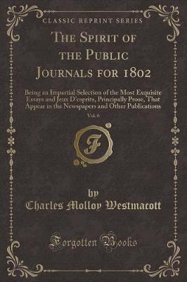 The Spirit of the Public Journals for 1802, Vol. 6: Being an Impartial Selection of the Most Exquisite Essays and Jeux D'esprits, Principally Prose, That Appear in the Newspapers and Other Publications (Classic Reprint)