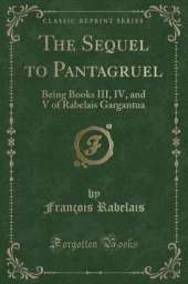 The Sequel to Pantagruel: Being Books III, IV, and V of Rabelais Gargantua (Classic Reprint)