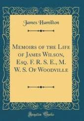 Memoirs of the Life of James Wilson, Esq. F. R. S. E., M. W. S. Of Woodville (Classic Reprint)