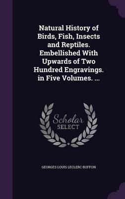 Natural History of Birds, Fish, Insects and Reptiles. Embellished with Upwards of Two Hundred Engravings. in Five Volumes. ...