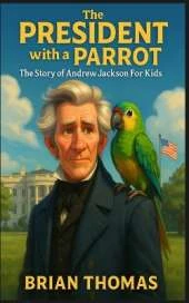 The President with a Parrot: The Story of Andrew Jackson For Kids