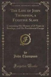 The Life of John Thompson, a Fugitive Slave: Containing His History of 25 Years in Bondage, and His Providential Escape (Classic Reprint)